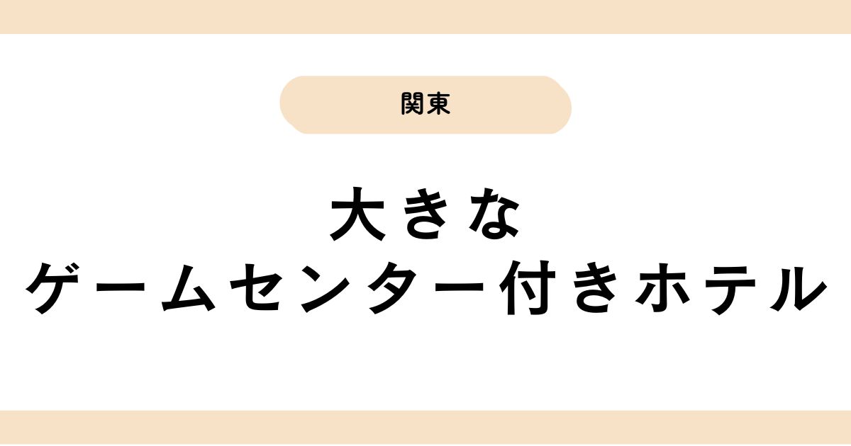 大きなゲームセンターがあるホテル関東編｜温泉充実&家族で楽しめる宿を紹介