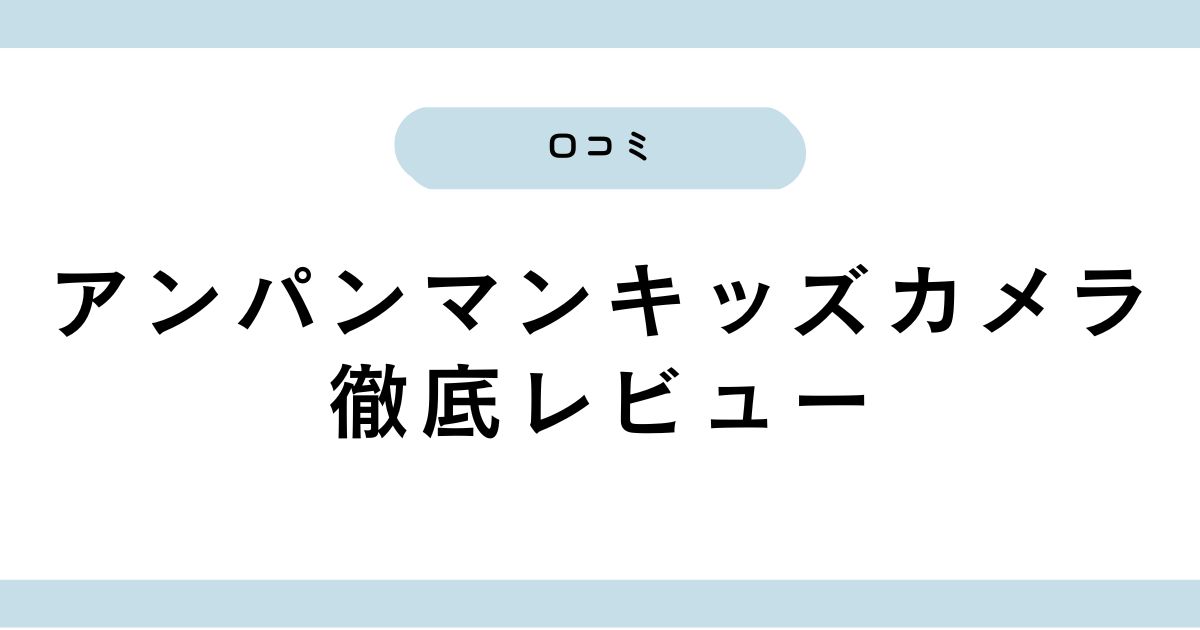 アンパンマンキッズカメラの口コミ＆レビュー｜機能5つの魅力も解説！